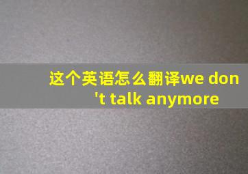 这个英语怎么翻译we don't talk anymore